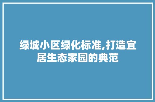 绿城小区绿化标准,打造宜居生态家园的典范