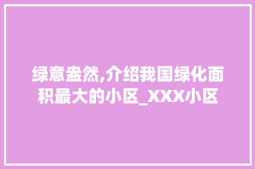 绿意盎然,介绍我国绿化面积最大的小区_XXX小区