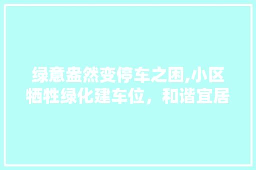 绿意盎然变停车之困,小区牺牲绿化建车位，和谐宜居如何兼顾