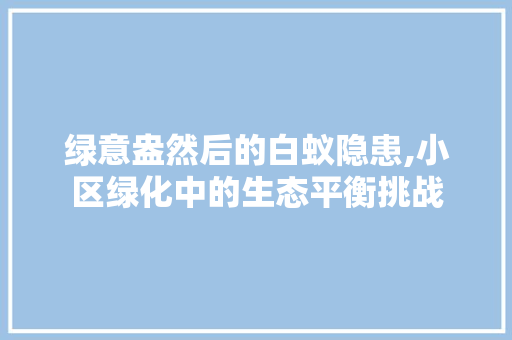绿意盎然后的白蚁隐患,小区绿化中的生态平衡挑战