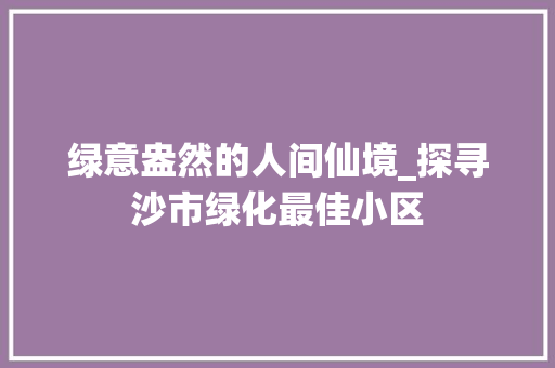 绿意盎然的人间仙境_探寻沙市绿化最佳小区