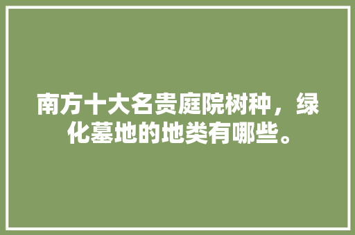 南方十大名贵庭院树种，绿化墓地的地类有哪些。