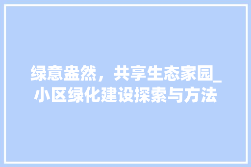 绿意盎然，共享生态家园_小区绿化建设探索与方法
