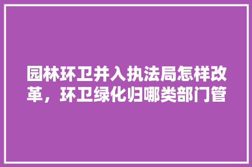园林环卫并入执法局怎样改革，环卫绿化归哪类部门管理呢。