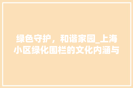 绿色守护，和谐家园_上海小区绿化围栏的文化内涵与生态价值