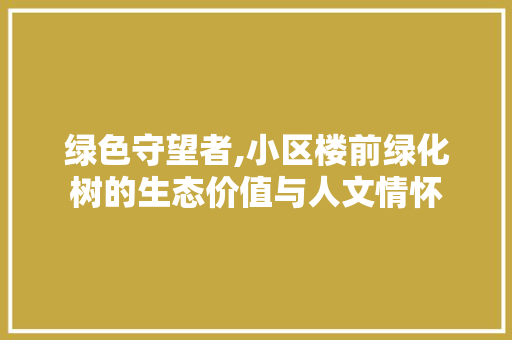 绿色守望者,小区楼前绿化树的生态价值与人文情怀