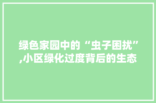 绿色家园中的“虫子困扰”,小区绿化过度背后的生态平衡挑战