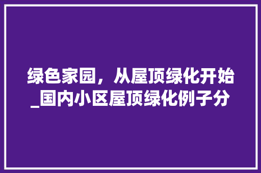 绿色家园，从屋顶绿化开始_国内小区屋顶绿化例子分析