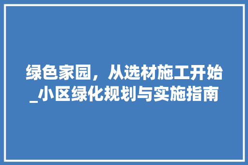 绿色家园，从选材施工开始_小区绿化规划与实施指南
