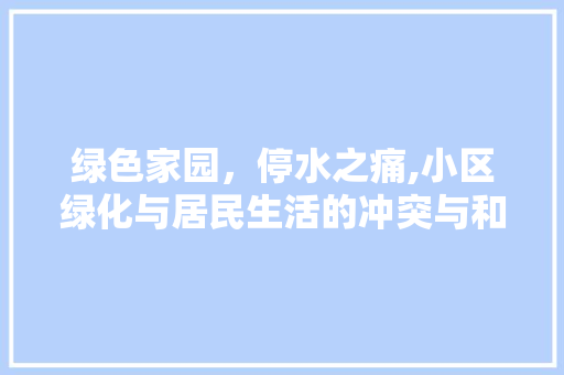 绿色家园，停水之痛,小区绿化与居民生活的冲突与和谐