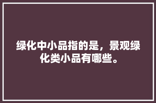 绿化中小品指的是，景观绿化类小品有哪些。