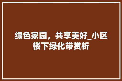 绿色家园，共享美好_小区楼下绿化带赏析