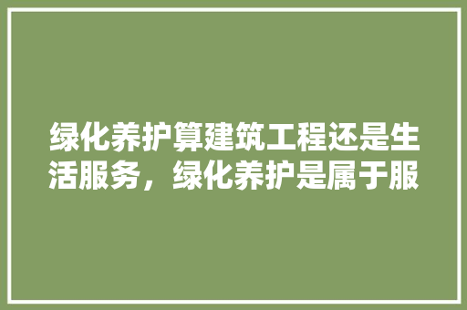 绿化养护算建筑工程还是生活服务，绿化养护是属于服务类吗。
