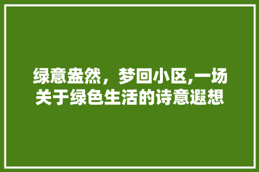 绿意盎然，梦回小区,一场关于绿色生活的诗意遐想