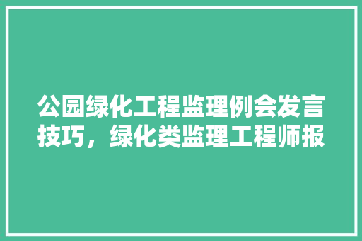 公园绿化工程监理例会发言技巧，绿化类监理工程师报考条件。