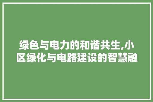 绿色与电力的和谐共生,小区绿化与电路建设的智慧融合