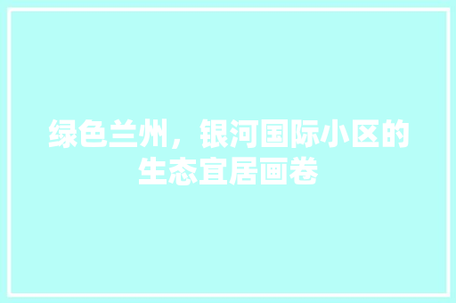 绿色兰州，银河国际小区的生态宜居画卷