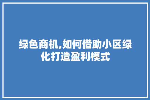 绿色商机,如何借助小区绿化打造盈利模式