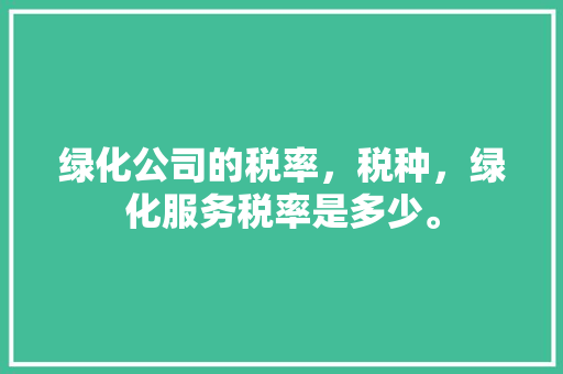 绿化公司的税率，税种，绿化服务税率是多少。