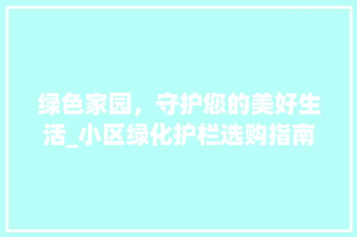 绿色家园，守护您的美好生活_小区绿化护栏选购指南