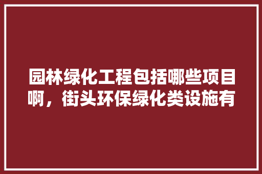 园林绿化工程包括哪些项目啊，街头环保绿化类设施有哪些。  第1张 园林绿化工程包括哪些项目啊，街头环保绿化类设施有哪些。 花木行情