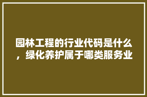 园林工程的行业代码是什么，绿化养护属于哪类服务业。