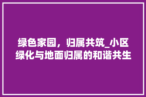 绿色家园，归属共筑_小区绿化与地面归属的和谐共生
