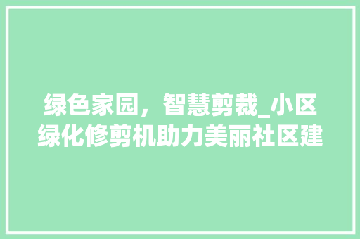绿色家园，智慧剪裁_小区绿化修剪机助力美丽社区建设