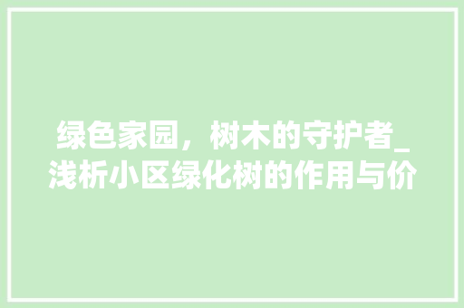 绿色家园，树木的守护者_浅析小区绿化树的作用与价值