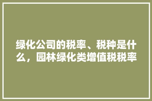 绿化公司的税率、税种是什么，园林绿化类增值税税率是多少。