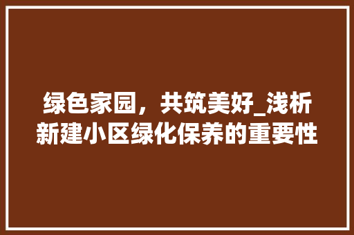 绿色家园，共筑美好_浅析新建小区绿化保养的重要性与实施步骤