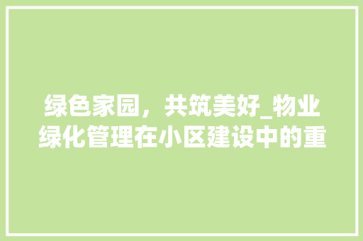 绿色家园，共筑美好_物业绿化管理在小区建设中的重要作用