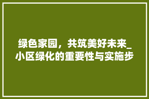 绿色家园，共筑美好未来_小区绿化的重要性与实施步骤