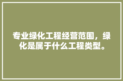 专业绿化工程经营范围，绿化是属于什么工程类型。