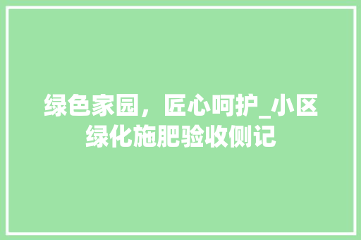 绿色家园，匠心呵护_小区绿化施肥验收侧记