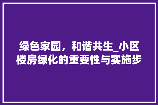 绿色家园，和谐共生_小区楼房绿化的重要性与实施步骤