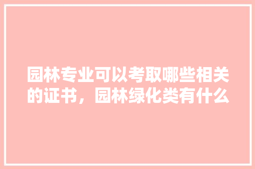 园林专业可以考取哪些相关的证书，园林绿化类有什么证书吗知乎。