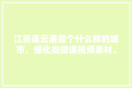江苏连云港是个什么样的城市，绿化类微课视频素材。  第1张 江苏连云港是个什么样的城市，绿化类微课视频素材。 造型技术