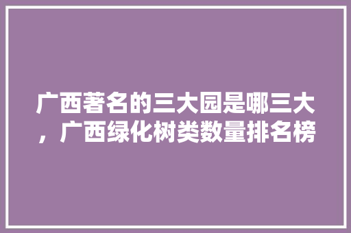 广西著名的三大园是哪三大，广西绿化树类数量排名榜最新。