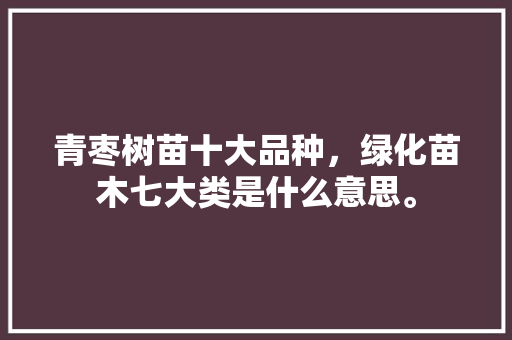 青枣树苗十大品种，绿化苗木七大类是什么意思。