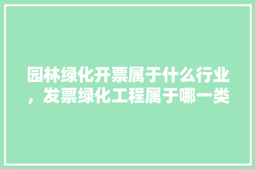 园林绿化开票属于什么行业，发票绿化工程属于哪一类类别。
