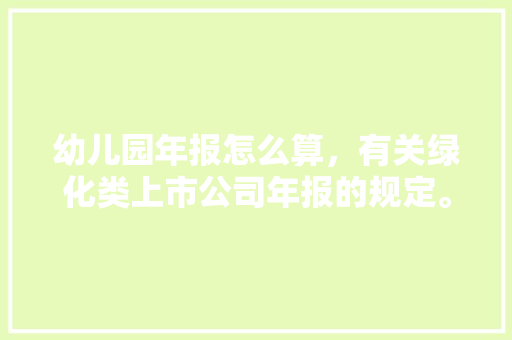 幼儿园年报怎么算，有关绿化类上市公司年报的规定。