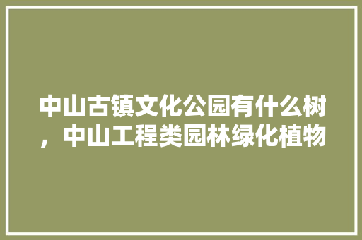 中山古镇文化公园有什么树，中山工程类园林绿化植物有哪些。