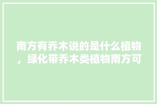 南方有乔木说的是什么植物，绿化带乔木类植物南方可以种吗。