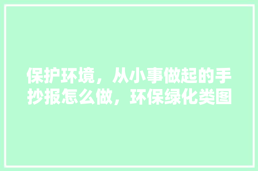 保护环境，从小事做起的手抄报怎么做，环保绿化类图片素材下载大全。