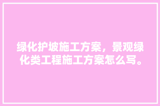 绿化护坡施工方案，景观绿化类工程施工方案怎么写。