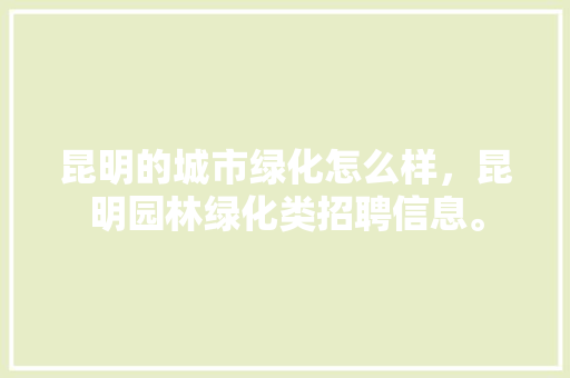 昆明的城市绿化怎么样，昆明园林绿化类招聘信息。