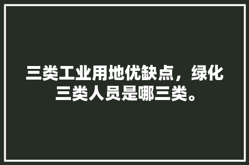 三类工业用地优缺点，绿化三类人员是哪三类。