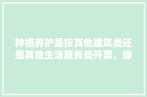 种植养护是按其他建筑类还是其他生活服务类开票，绿化算工程还是服务类吗知乎。