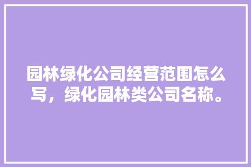园林绿化公司经营范围怎么写，绿化园林类公司名称。  第1张 园林绿化公司经营范围怎么写，绿化园林类公司名称。 栽培技术